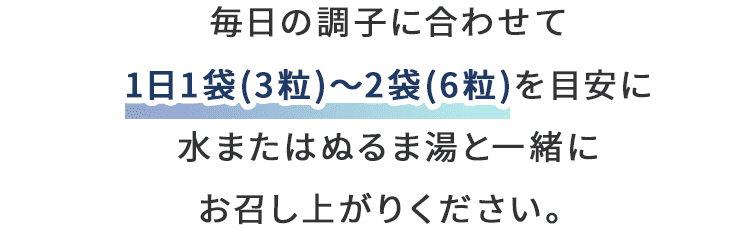 毎日の調子に合わせて1日1袋(3粒)～2袋(6粒)を目安に水またはぬるま湯と一緒にお召し上がりください。