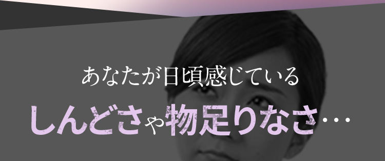 あなたが日頃感じている しんどさや物足りなさ…