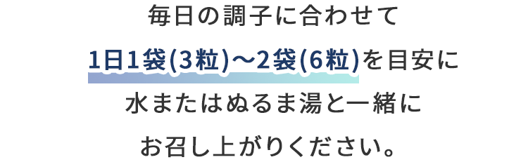 毎日の調子に合わせて1日1袋(3粒)～2袋(6粒)を目安に水またはぬるま湯と一緒にお召し上がりください。