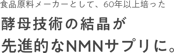 食品原料メーカーとして、60年以上培った酵母技術の結晶が先進的なNMNサプリに。