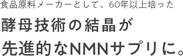 食品原料メーカーとして、60年以上培った酵母技術の結晶が先進的なNMNサプリに。